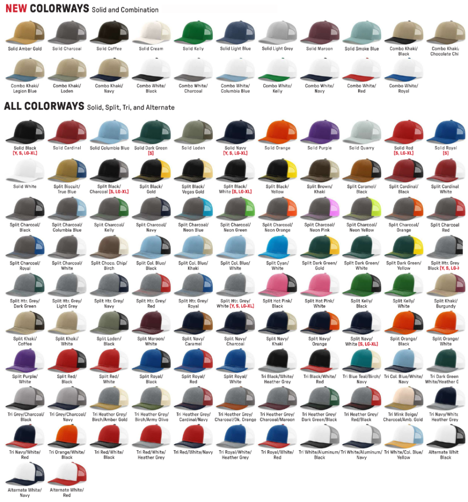 Richardson 112 Wholesale Trucker Mesh Hat Colors. Solid Colors: Amber Gold, Black, Cardinal, Charcoal, Coffee, Columbia Blue, Cream, Dark Green, Light Grey Loden, Navy, Orange, Purple, Quarry, Red, Royal, White Combination Colors: Biscuit/True Blue, Black/Charcoal, Black/Gold, Black/Vegas Gold, Black/White, Black/Yellow, Brown/Khaki, Caramel/Black, Cardinal/Black, Cardinal/White, Charcoal/Black, Charcoal/Columbia Blue, Charcoal/Kelly, Charcoal/Navy, Charcoal/Neon Blue, Charcoal/Neon Green, Charcoal/Neon Orange, Charcoal/Neon Pink, Charcoal/Neon Yellow, Charcoal/Orange, Charcoal/Red, Charcoal/Royal, Charcoal/White, Chocolate Chip/Birch, Columbia Blue/Black, Columbia Blue/Khaki, Columbia Blue/White, Cyan/White, Dark Green/Gold, Dark Green/White, Dark Green/Yellow, Heather Grey/Black, Heather Grey/Dark Green, Heather Grey/Light Grey, Heather Grey/Navy, Heather Grey/Red, Heather Grey/Royal, Heather Grey/White, Hot Pink/Black, Hot Pink/White, Kelly/Black, Kelly/White, Khaki/Burgundy, Khaki/Coffee, Khaki/White, Loden/Black, Maroon/White, Navy/Caramel, Navy/Charcoal, Navy/Khaki, Navy/Orange, Navy/Red, Navy/White, Orange/Black, Orange/White, Purple/White, Red/Black, Red/White, Royal/Black, Royal/Red, Royal/White Tri Colors: Black/White/Heather Grey, Black/White/Red, Blue Teal/Birch/Navy, Columbia Blue/White/Navy, Dark Green/White/Heather Grey, Grey/Charcoal/Black, Grey/Charcoal/Navy, Heather Grey/Birch, Amber Gold, Heather Grey/Birch/Army Olive, Heather Grey/Cardinal/Navy, Heather Grey/Charcoal/Dark Orange, Heather Grey/Charcoal/Maroon, Heather Grey/Dark Green/Black, Heather Grey/Red/Black, Heather Grey/Royal/Black, Mink Beige/Charcoal/Amber Gold, Navy/White/Heather Grey, Navy/White/Red, Orange/White/Black, Red/White/Black, Red/White/Heather Grey, Red/White/Navy, Royal/White/Heather Grey, Royal/White/Red, White/Aluminum/Black, White/Aluminum/Navy, White/Columbia Blue/Yellow Alternate Colors: White/Black, White/Dark Green, White/Maroon, White/Navy, White/Red, White/Royal.